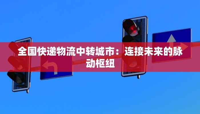 全国快递物流中转城市：连接未来的脉动枢纽