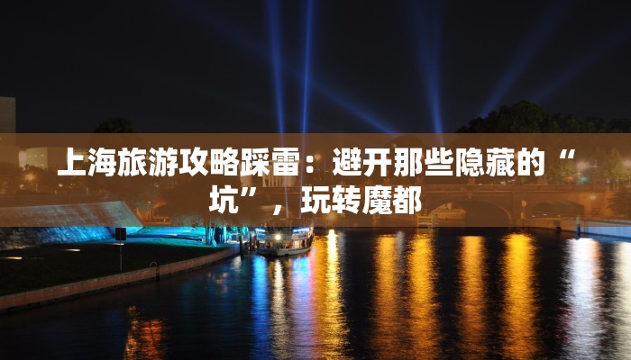 上海旅游攻略踩雷：避开那些隐藏的“坑”，玩转魔都