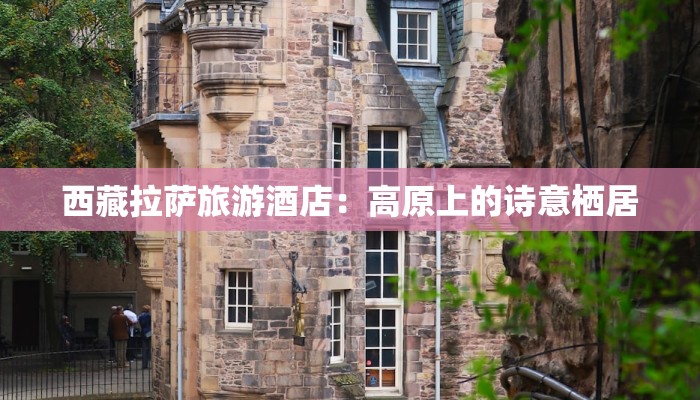 西藏拉萨旅游酒店：高原上的诗意栖居