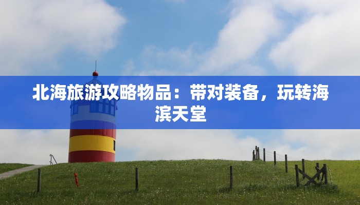 北海旅游攻略物品：带对装备，玩转海滨天堂