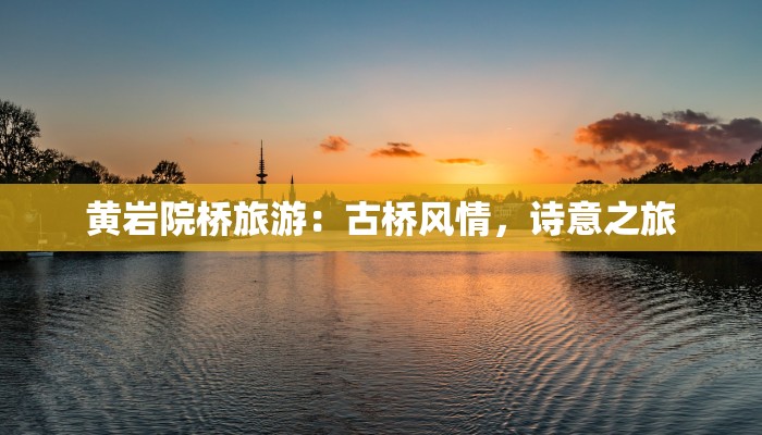 黄岩院桥旅游：古桥风情，诗意之旅