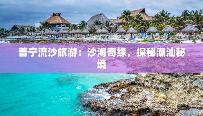 普宁流沙旅游:沙海奇缘,探秘潮汕秘境