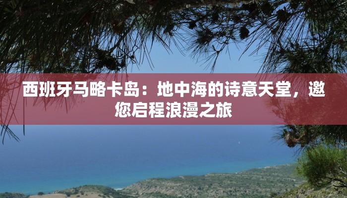 西班牙马略卡岛:地中海的诗意天堂,邀您启程浪漫之旅