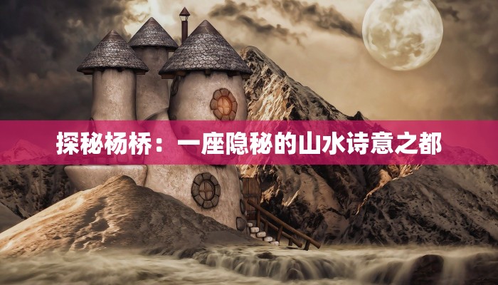 探秘杨桥：一座隐秘的山水诗意之都
