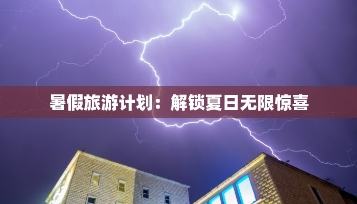 暑假旅游计划:解锁夏日无限惊喜
