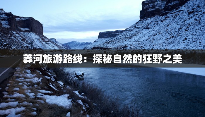 莽河旅游路线：探秘自然的狂野之美