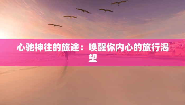 心驰神往的旅途：唤醒你内心的旅行渴望