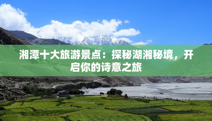 湘潭十大旅游景点:探秘湖湘秘境,开启你的诗意之旅