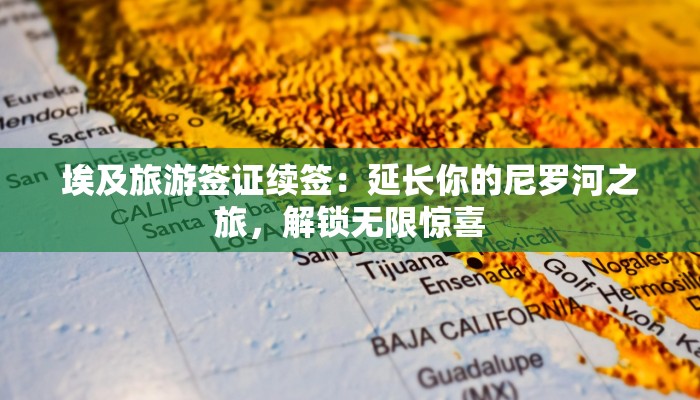 埃及旅游签证续签:延长你的尼罗河之旅,解锁无限惊喜