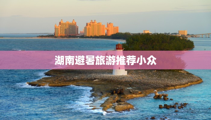 湖南避暑旅游推荐小众