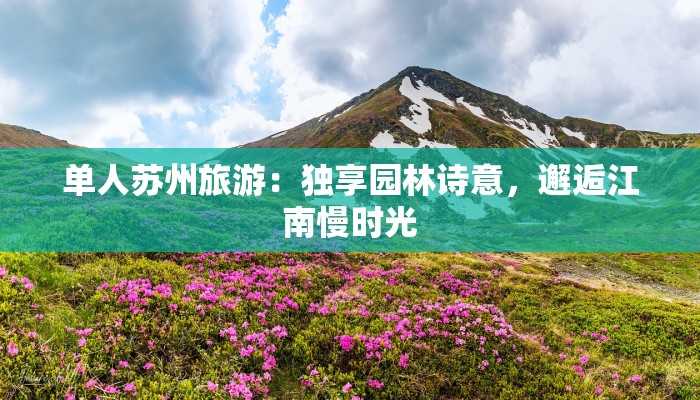 单人苏州旅游：独享园林诗意，邂逅江南慢时光