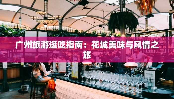 广州旅游逛吃指南：花城美味与风情之旅