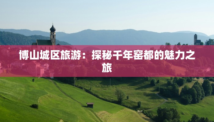 博山城区旅游：探秘千年窑都的魅力之旅