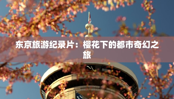 东京旅游纪录片：樱花下的都市奇幻之旅
