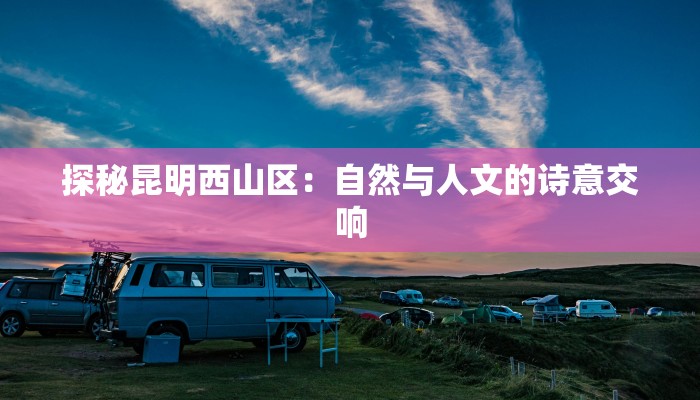 探秘昆明西山区：自然与人文的诗意交响