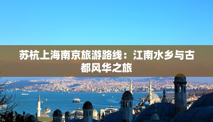 苏杭上海南京旅游路线：江南水乡与古都风华之旅