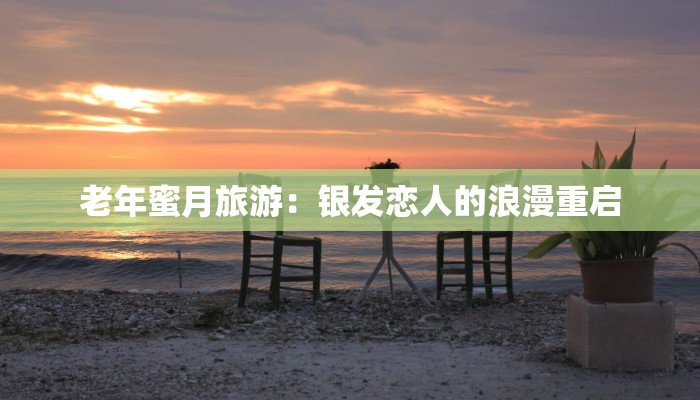 老年蜜月旅游：银发恋人的浪漫重启