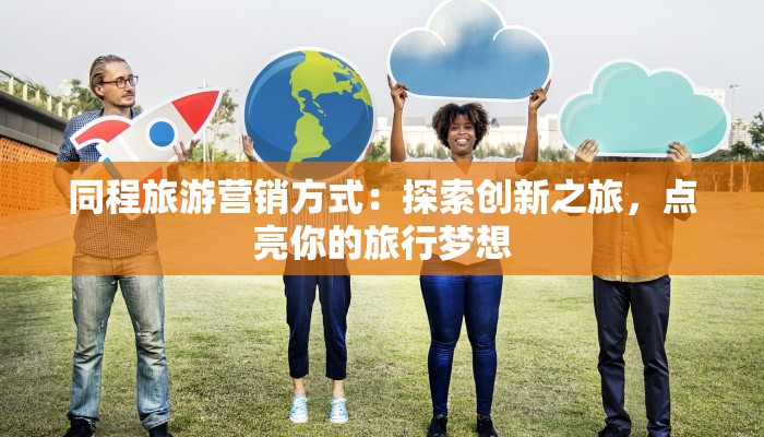 同程旅游营销方式：探索创新之旅，点亮你的旅行梦想