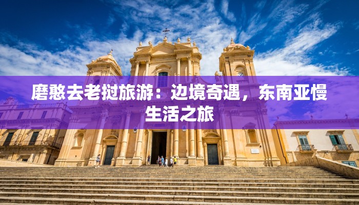 磨憨去老挝旅游：边境奇遇，东南亚慢生活之旅