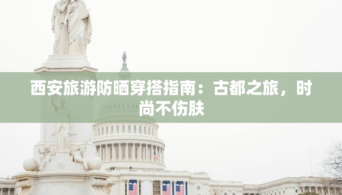 西安旅游防晒穿搭指南：古都之旅，时尚不伤肤