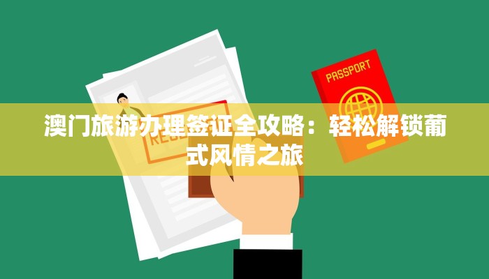 澳门旅游办理签证全攻略：轻松解锁葡式风情之旅