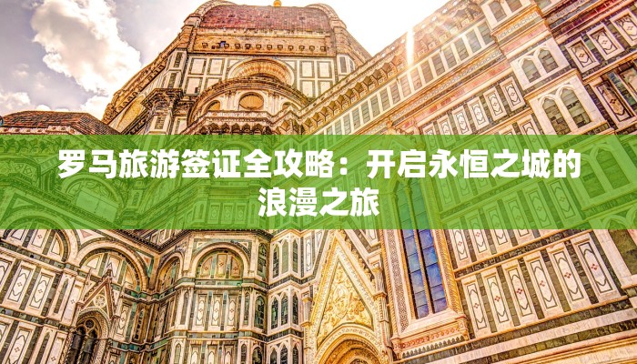 罗马旅游签证全攻略：开启永恒之城的浪漫之旅