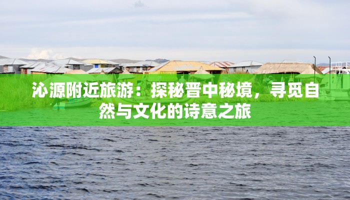 沁源附近旅游：探秘晋中秘境，寻觅自然与文化的诗意之旅