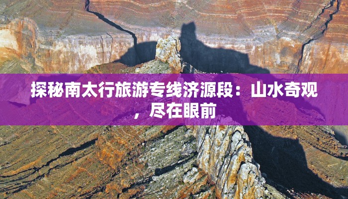 探秘南太行旅游专线济源段：山水奇观，尽在眼前
