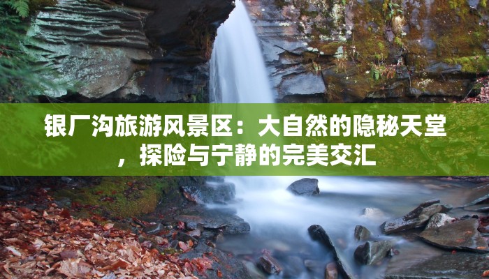 银厂沟旅游风景区:大自然的隐秘天堂,探险与宁静的完美交汇