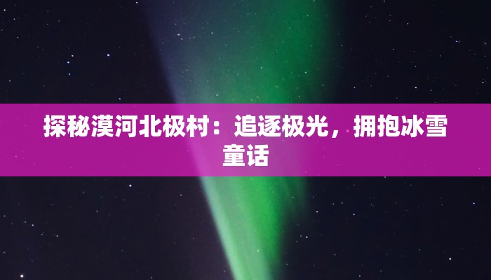 探秘漠河北极村:追逐极光,拥抱冰雪童话