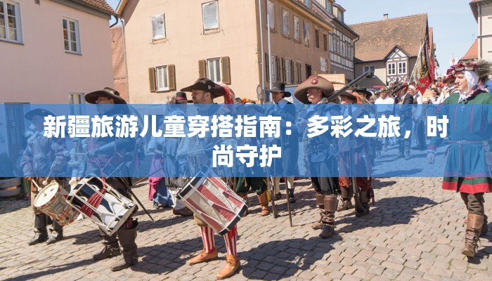 新疆旅游儿童穿搭指南：多彩之旅，时尚守护