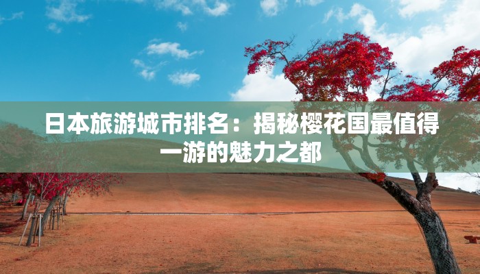 日本旅游城市排名:揭秘樱花国最值得一游的魅力之都