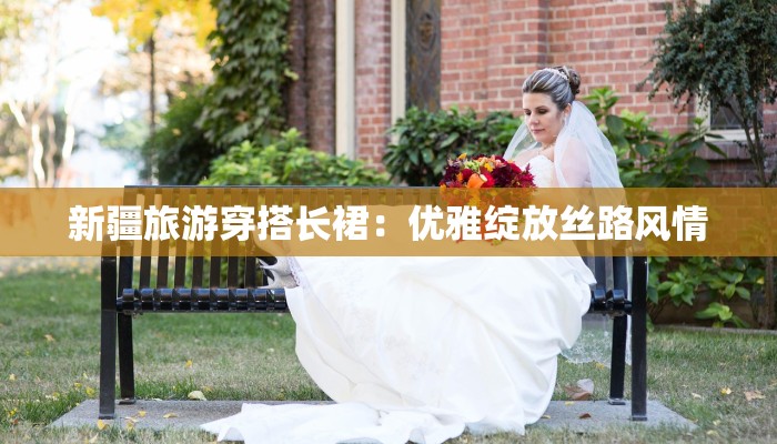 新疆旅游穿搭长裙：优雅绽放丝路风情