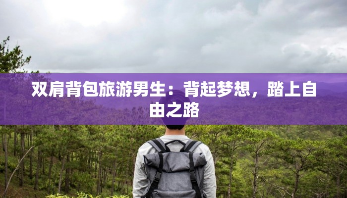 双肩背包旅游男生：背起梦想，踏上自由之路