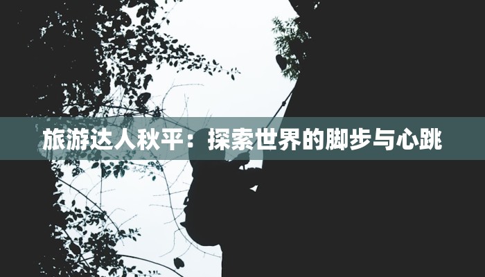 旅游达人秋平：探索世界的脚步与心跳