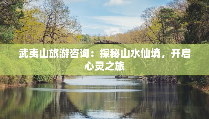 武夷山旅游咨询：探秘山水仙境，开启心灵之旅