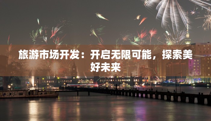 旅游市场开发:开启无限可能,探索美好未来