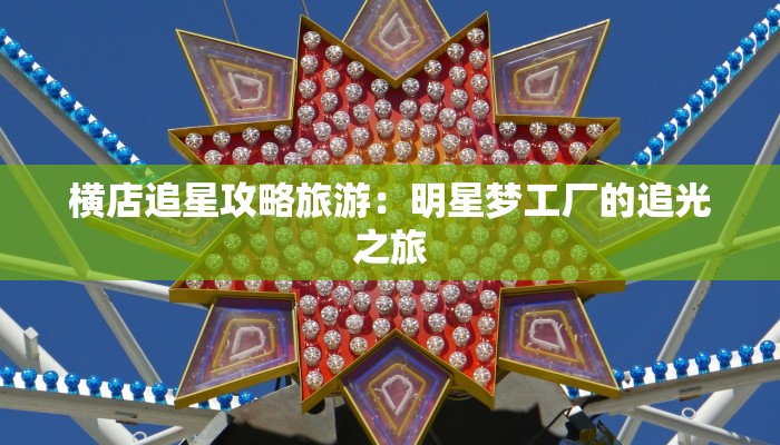 横店追星攻略旅游：明星梦工厂的追光之旅