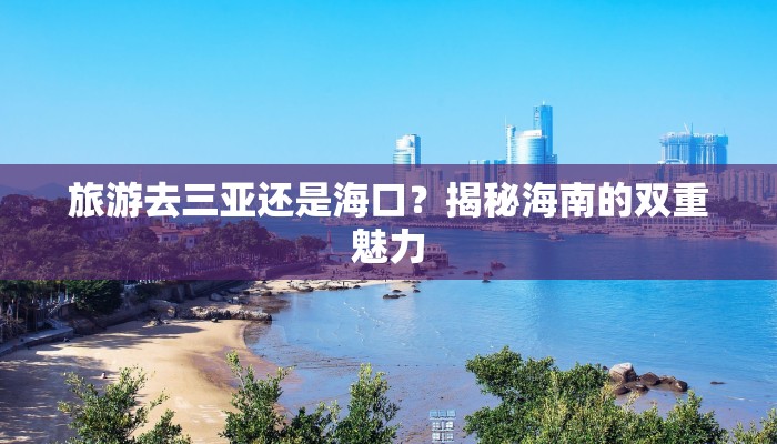 旅游去三亚还是海口?揭秘海南的双重魅力
