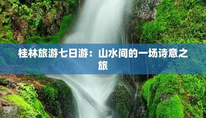 桂林旅游七日游：山水间的一场诗意之旅