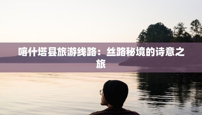 喀什塔县旅游线路：丝路秘境的诗意之旅