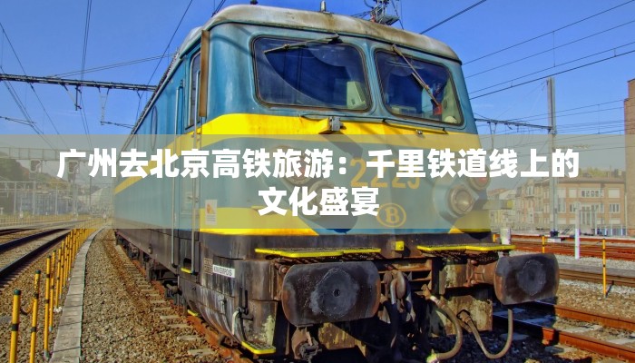 广州去北京高铁旅游：千里铁道线上的文化盛宴