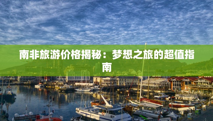 南非旅游价格揭秘：梦想之旅的超值指南