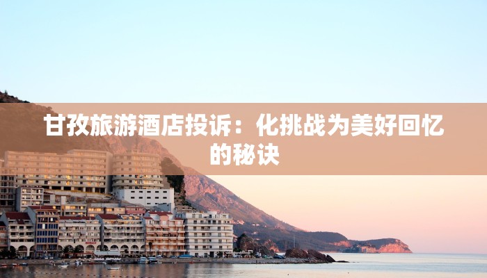 甘孜旅游酒店投诉:化挑战为美好回忆的秘诀