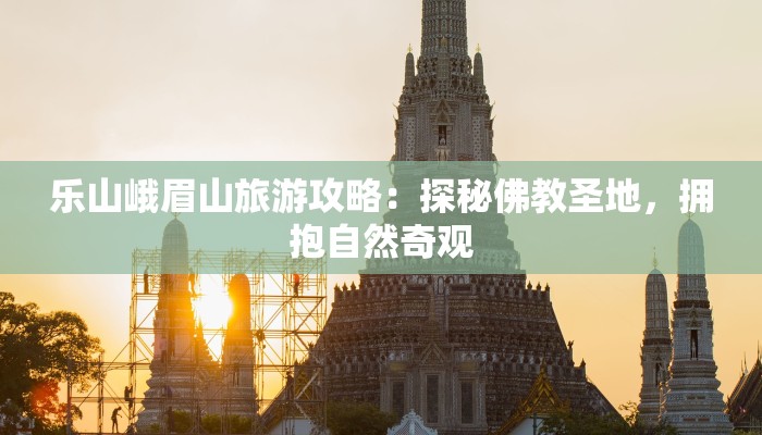 乐山峨眉山旅游攻略:探秘佛教圣地,拥抱自然奇观