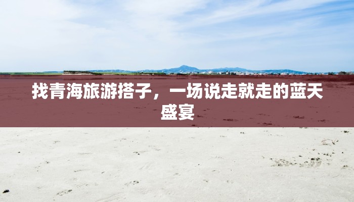 找青海旅游搭子,一场说走就走的蓝天盛宴