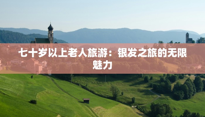七十岁以上老人旅游：银发之旅的无限魅力