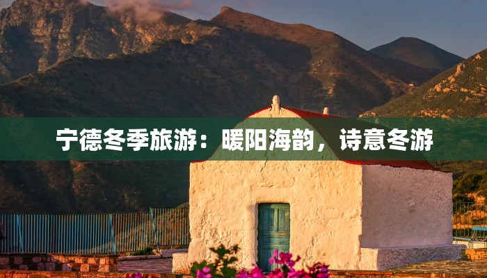 宁德冬季旅游：暖阳海韵，诗意冬游