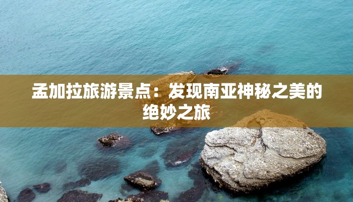 孟加拉旅游景点：发现南亚神秘之美的绝妙之旅