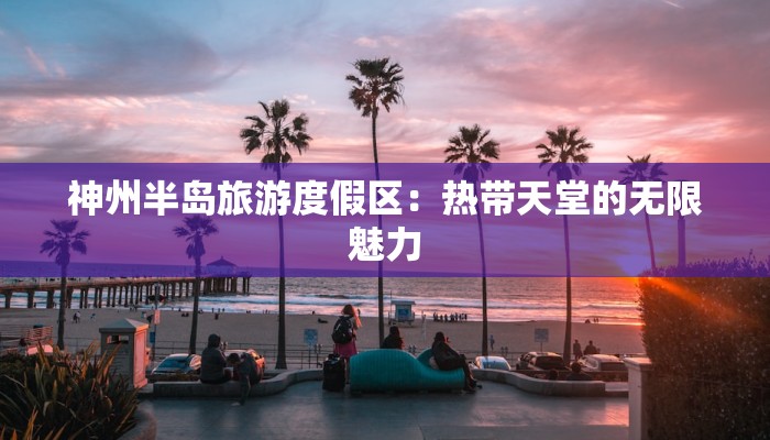 神州半岛旅游度假区:热带天堂的无限魅力